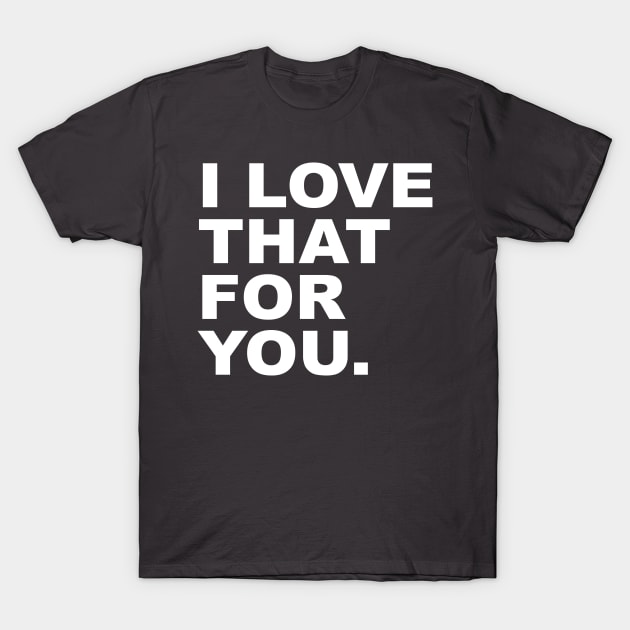 I love that for you T-Shirt by lyndsayruelle